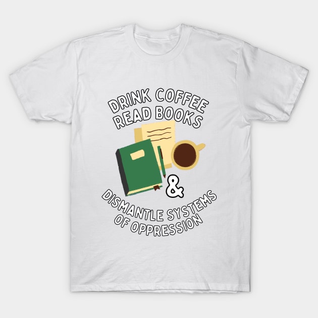 Read Books Drink Coffee and Dismantle Systems of Oppression T-Shirt by Caring is Cool